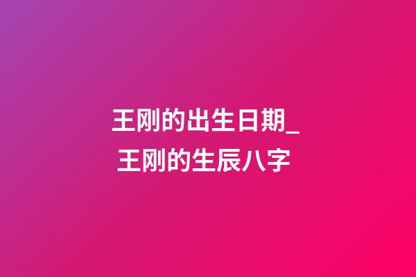 王刚的出生日期_  王刚的生辰八字